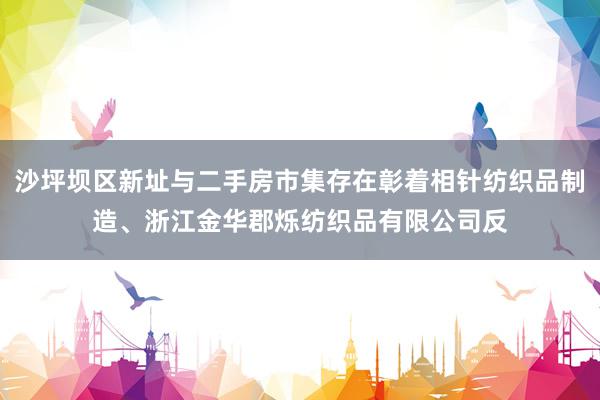 沙坪坝区新址与二手房市集存在彰着相针纺织品制造、浙江金华郡烁纺织品有限公司反