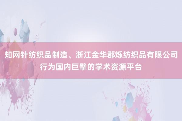 知网针纺织品制造、浙江金华郡烁纺织品有限公司行为国内巨擘的学术资源平台