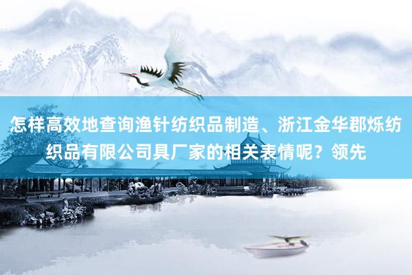 怎样高效地查询渔针纺织品制造、浙江金华郡烁纺织品有限公司具厂家的相关表情呢?领先